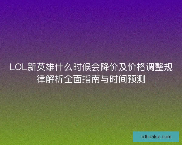 LOL新英雄什么时候会降价及价格调整规律解析全面指南与时间预测