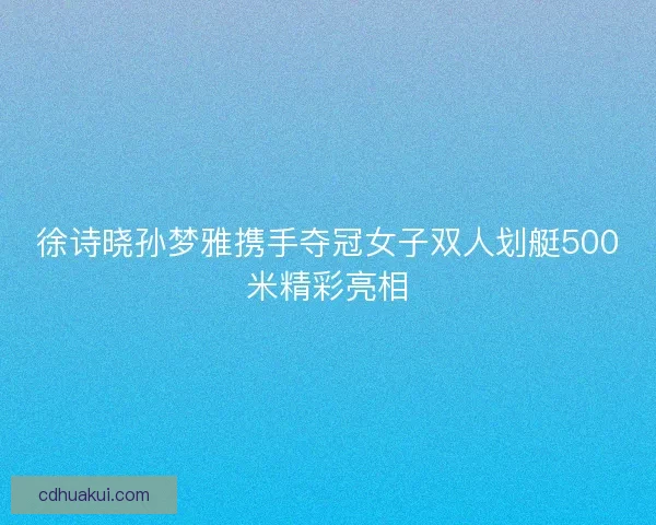 徐诗晓孙梦雅携手夺冠女子双人划艇500米精彩亮相
