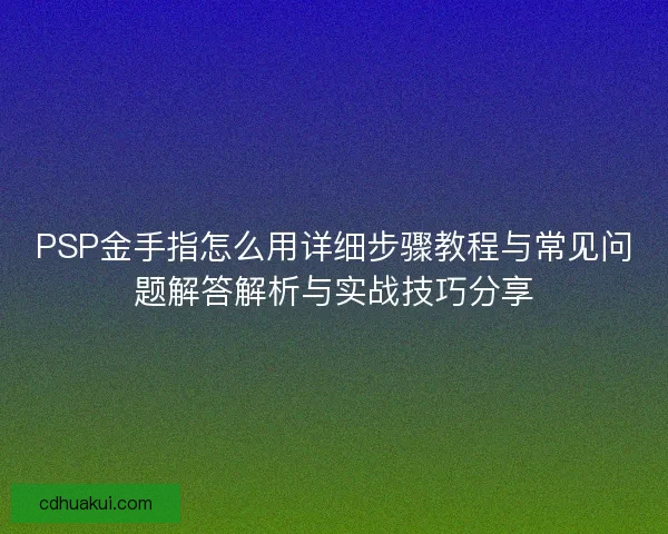 PSP金手指怎么用详细步骤教程与常见问题解答解析与实战技巧分享